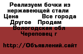 Реализуем бочки из нержавеющей стали › Цена ­ 3 550 - Все города Другое » Продам   . Вологодская обл.,Череповец г.